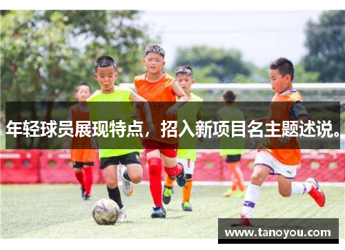 年轻球员展现特点，招入新项目名主题述说。